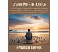 Living With Intention: A Practical Guide To Aligning Your Life With Core Values And Discovering The Power Of Purposeful Living Through Self-Reflection And Conscious Decision-Making