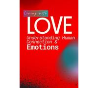 Living with Love - Understanding Human Connection and Emotion: Love - A Guide to Relationships, Trust and Happiness