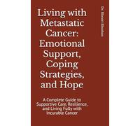 Living with Metastatic Cancer: Emotional Support, Coping Strategies, and Hope: A Complete Guide to Supportive Care, Resilience, and Living Fully with Incurable Cancer