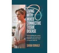 LIVING WITH MIXED CONNECTIVE TISSUE DISEASE: Understanding the causes, symptoms, and treatments of MCTD, and proven ways to improve daily life