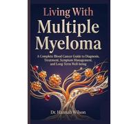Living With Multiple Myeloma: A Complete Blood Cancer Guide to Diagnosis, Treatment, Symptom Management, and Long-Term Wellbeing