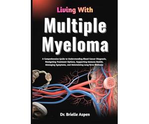 Living With Multiple Myeloma: A Comprehensive Guide to Understanding Blood Cancer Diagnosis, Treatment Pathways, Symptom Management, Immune System ... Maintaining Long-Term Health and Wellbeing