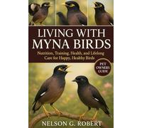 LIVING WITH MYNA BIRDS: Nutrition, Training, Health, and Lifelong Care for Happy, Healthy Birds