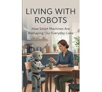 Living with Robots: How Smart Machines Are Reshaping Our Everyday Lives