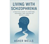 Living with Schizophrenia: A Practical Guide to Symptoms, Treatment, and Thriving with Mental Illness