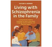 Living With Schizophrenia In The Family: A Compassionate Guide For Everything You Need To Know About Caregiving, Emotional Wellness, And Long-Term Support