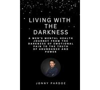 Living With The Darkness: A Men's Mental Health Story from the darkness of emotional pain to the truth of abundance and power