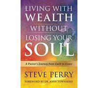 Living With Wealth Without Losing Your Soul: A Pastors Journey From Guilt To Grace