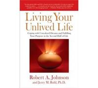 Living Your Unlived Life: Coping with Unrealized Dreams and Fulfilling Your Purpose in the Second Half of Life