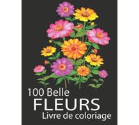 Livre de coloriage 100 belles fleurs: Un livre de coloriage pour adultes avec de belles fleurs et des motifs floraux pour soulager le stress et se détendre (livres de coloriage de fleurs)