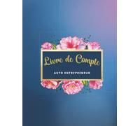Livre de Compte Auto Entrepreneur: Cahier de Comptabilité Recette Dépense Simple et Facile À Remplir pour Auto-Entrepreneur / Micro-Entrepreneur. Thème: Fleurs