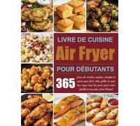 Livre de cuisine Air Fryer pour débutants: 365 jours de recettes rapides, simples et saines pour frire, rôtir, griller et cuire des repas tous les jours pour votre famille et vos amis. (Avec Photos)