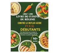 LIVRE DE CUISINE DU RÉGIME CONTRE LE REFLUX ACIDE POUR DÉBUTANTS: Des repas faciles pour soulager les brûlures d'estomac, réduire la douleur et favoriser un système digestif sain