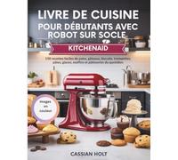 LIVRE DE CUISINE POUR DÉBUTANTS AVEC ROBOT SUR SOCLE KITCHENAID: 150 recettes faciles de pains, gâteaux, biscuits, trempettes, pâtes, glaces, muffins et pâtisseries du quotidien