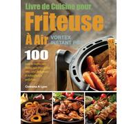 Livre de Cuisine pour Friteuse À Air Vortex Instant Pot: 100 jours de recettes sans chichis pour frire, griller, rôtir, cuire, déshydrater et réchauffer à la perfection.