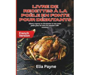 Livre de recettes à la poêle en fonte pour débutants: Dîners express en 30 minutes et une seule poêle pour les soirs de semaine (100+ recettes)