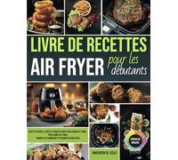 Livre de recettes Air Fryer pour les débutants: Recettes rapides, faciles et croustillantes pour gagner du temps, manger plus sainement et savourer chaque repas