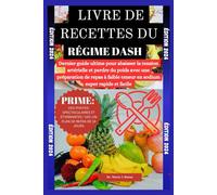 LIVRE DE RECETTES DU RÉGIME DASH: Dernier guide ultime pour abaisser la tension artérielle et perdre du poids avec une préparation de repas à faible teneur en sodium super rapide et facile