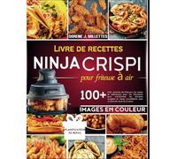 livre de recettes ninja crispi pour friteuse à air: 100+ recettes de friteuse à air saines et délicieuses pour les débutants pour transformer les ... avec un plan de repas de 21 jours