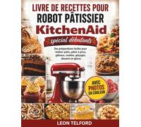 Livre de recettes pour robot pâtissier KitchenAid Spécial débutants: Des préparations faciles pour réaliser pains, pâtes à pizza, gâteaux, cookies, glaçages, desserts et glaces