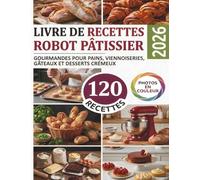 Livre de recettes Robot Pâtissier: 120 Recettes Gourmandes pour Pains, Viennoiseries, Gâteaux et Desserts Crémeux