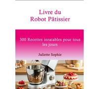 Livre du Robot Pâtissier: 300 Recettes inratables pour tous les jours