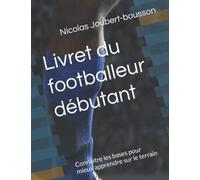 Livret du footballeur débutant: Connaitre les bases pour mieux apprendre sur le terrain