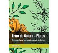 Livro de Colorir - Flores: Encontre Paz e Serenidade na Arte de Colorir