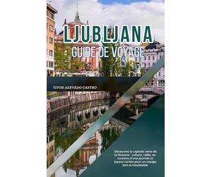 LJUBLJANA GUIDE DE VOYAGE 2026: Découvrez la capitale verte de la Slovénie : culture, cafés, excursions d'une journée et joyaux cachés pour un voyage lent et inoubliable