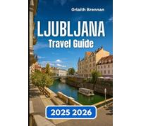 LJUBLJANA TRAVEL GUIDE 2025 2026: Exploring Slovenia’s Capital of Rivers, Bridges, Local Life and Culture