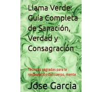 Llama Verde: Guía Completa de Sanación, Verdad y Consagración: Técnicas sagradas para la restauración del cuerpo, mente