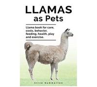 Llamas As Pets. Llama Book For Care, Costs, Behavior, Feeding, Health, Play And Exercise.