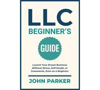 LLC Beginner's Guide: Launch Your Dream Business Without Stress, Self-Doubt, or Guesswork, Even as a Beginner