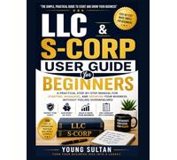 LLC & S-CORP User Guide For Beginners: A Practical Step-by-Step Manual for Starting, Managing, and Growing Your Business Without Feeling Overwhelmed