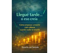 LLEGUÉ TARDE... O ESO CREÍA: Cómo empezar a invertir con cabeza cuando nadie te enseñó