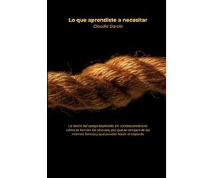 Lo que aprendiste a necesitar: La teoría del apego explicada sin condescendencia: cómo se forman los vínculos, por qué se rompen de las mismas formas y qué puedes hacer al respecto