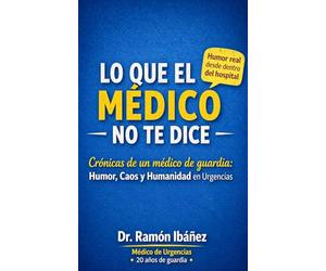 Lo Que El Médico No Te Dice: Crónicas de un Médico de Guardia: Humor, Caos y Humanidad en Urgencias - Para Médicos, Enfermeras y Todo el Personal Sanitario Que Ya Ha Visto Demasiado y Necesita Reírse