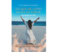 Lo que me llevo antes de partir: Mis Regalos en Vida. Una experiencia de Amor y Gratitud