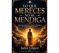 Lo que mereces no se mendiga: Aprende a recibir amor, respeto y abundancia sin pedirles permiso a los demás