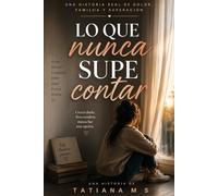 LO QUE NUNCA SUPE CONTAR: Una historia real de dolor, familia y superación.