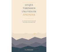 Lo que tardamos una vida en aprender: Lecciones que conviene comprender antes de que sea demasiado tarde