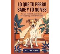 LO QUE TU PERRO SABE Y TU NO VES: la vida de un perro y cómo entenderla