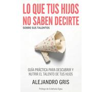 Lo que tus hijos no saben decirte (sobre sus talentos): Guía práctica para descubrir y nutrir el talento de tus hijos
