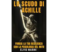 Lo Scudo di Achille: Forgia la Tua Resilienza con la Psicologia del Mito: Metodo basato sulla filosofia stoica per trasformare le avversità in vittorie e sviluppare un’incrollabile fortezza mentale