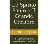 Lo Spirito Santo - Il Grande Creatore: Il Fuoco Divino che accende cuori e nazioni