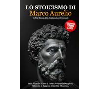 Lo Stoicismo di Marco Aurelio: Dalla Filosofia all'arte di Vivere. Sviluppa la Disciplina, Abbraccia la Saggezza, Conquista il Successo - L'Arte Stoica della Realizzazione Personale.