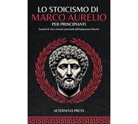 Lo Stoicismo di Marco Aurelio per Principianti: Lezioni di vita e crescita personale dall'imperatore filosofo.