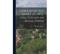 Lobgedicht Auf Kaiser Ludwig, Und Elegien An Koenig Pippin