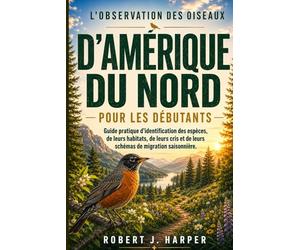 L'OBSERVATION DES OISEAUX D'AMÉRIQUE DU NORD POUR LES DÉBUTANTS: Guide pratique d’identification des espèces, de leurs habitats, de leurs cris et de leurs schémas de migration saisonnière.