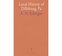 Local History of Dillsburg, Pa: With Notes and Comments From the Earliest Known Settlement to the Present 1902